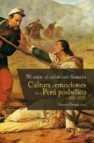 NI AMAR NI ODIAR CON FIRMEZA CULTURA Y EMOCIONES EN EL PERU POSBELICO (1885-1925)