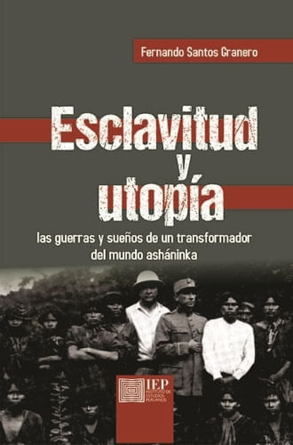ESCLAVITUD Y UTOPIA. LAS GUERRAS Y SUEÑOS DE UN TRANSFORMADOR DEL MUNDO ASHANINKA
