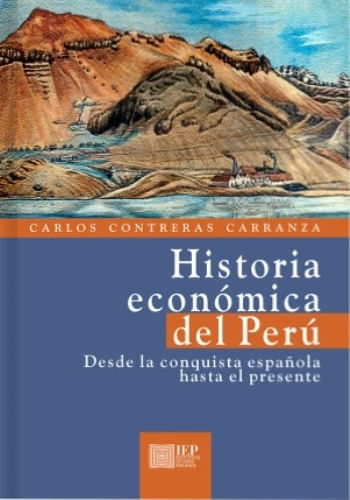 HISTORIA ECONÓMICA DEL PERÚ. DESDE LA CONQUISTA ESPAÑOLA HASTA EL PRESENTE