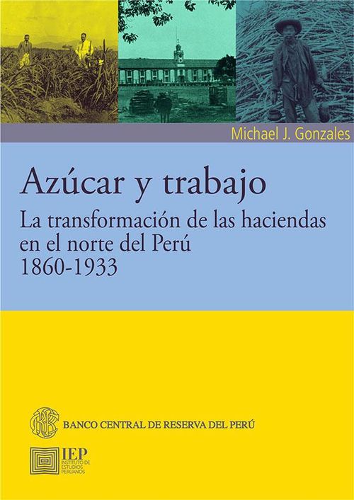 AZÚCAR Y TRABAJO. LA TRANSFORMACIÓN DE LAS HACIENDAS EN EL NORTE DEL PERÚ, 1860-1933