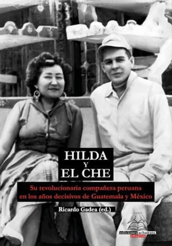 HILDA Y EL CHE - SU REVOLUCIONARIA COMPAÑERA PERUANA EN LOS AÑOS DECISIVOS DE GUATEMALA Y MÉXICO