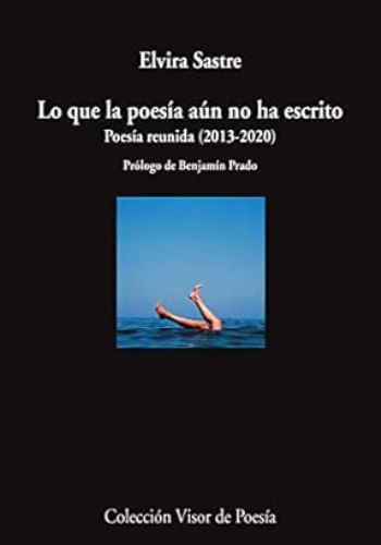 ELVIRA SASTRE - LO QUE LA POESÍA AUN NO HA ESCRITO. POESÍA REUNIDA (2013-2020)
