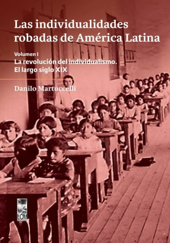 LAS INDIVIDUALIDADES ROBADAS DE AMERICA LATINA, VOLUMEN I - LA REVOLUCION DEL INDIVIDUALISMO, EL LARGO SIGLO XIX