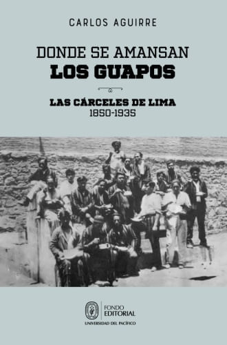 DONDE SE AMANSAN LOS GUAPOS: LAS CARCELES DE LIMA, 1850-1935