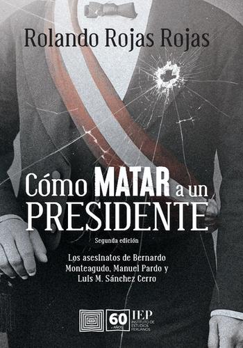 COMO MATAR A UN PRESIDENTE. LOS ASESINATOS DE BERNARDO MONTEAGUDO, MANUEL PARDO Y LUIS M. SANCHEZ CERRO.