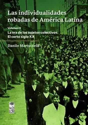 LAS INDIVIDUALIDADES ROBADAS DE AMERICA LATINA,  VOLUMEN II - LA ERA DE LOS SUJETOS COLECTIVOS, EL CORTO SIGLO XX