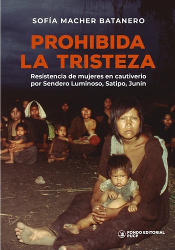 PROHIBIDA LA TRISTEZA.RESISTENCIA DE MUJERES EN CAUTIVERIO POR SENDERO LUMINOSO, SATIPO
