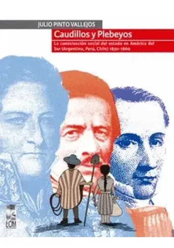 CAUDILLOS Y PLEBEYOS. LA CONSTRUCCION SOCIAL DEL ESTADO EN AMERICA DEL SUR (ARGENTINA, PERU, CHILE) 1830 - 1860