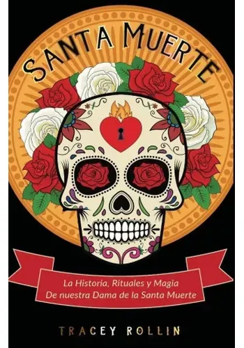 SANTA MUERTE: HISTORIA, RITUALES Y MAGIA DE NUESTRA DAMA DE LA SANTA MUERTE